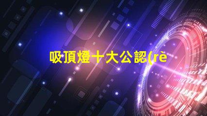 吸頂燈十大公認(rèn)品牌了解行業(yè)領(lǐng)先品牌的秘密