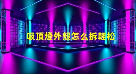 吸頂燈外殼怎么拆輕松拆卸吸頂燈的實用技巧