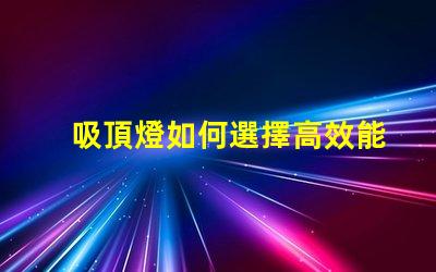 吸頂燈如何選擇高效能吸頂燈提升空間亮度
