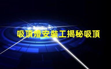 吸頂燈安裝工揭秘吸頂燈安裝的隱藏技巧