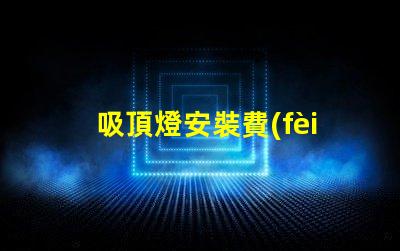 吸頂燈安裝費(fèi)用一般是多少專業(yè)安裝費(fèi)用解析與報(bào)價(jià)指南