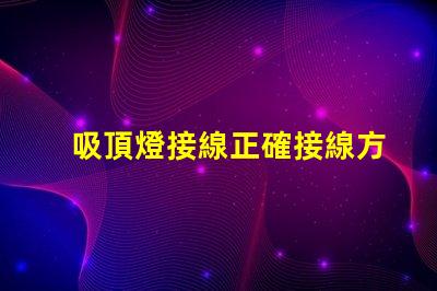 吸頂燈接線正確接線方法與常見問題解析