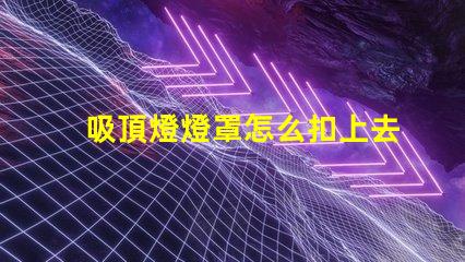 吸頂燈燈罩怎么扣上去簡(jiǎn)單易懂的吸頂燈安裝技巧