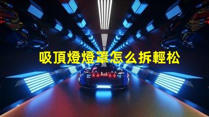 吸頂燈燈罩怎么拆輕松拆卸吸頂燈燈罩的技巧