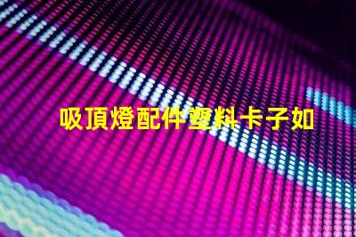 吸頂燈配件塑料卡子如何選擇高質(zhì)量的塑料卡子以提升燈具穩(wěn)定性