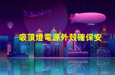 吸頂燈電源外殼確保安全與耐用性的關(guān)鍵因素