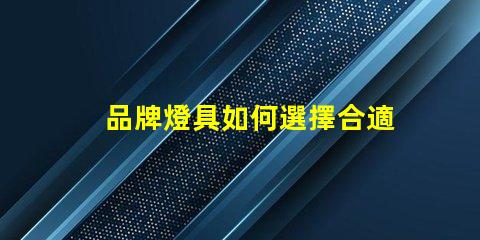 品牌燈具如何選擇合適的品牌燈具以提升照明效果