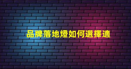 品牌落地燈如何選擇適合你空間的完美落地燈