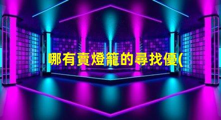 哪有賣燈籠的尋找優(yōu)質(zhì)燈籠供應(yīng)商的最佳途徑