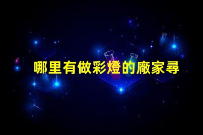 哪里有做彩燈的廠家尋找優(yōu)質(zhì)彩燈制造商的最佳途徑
