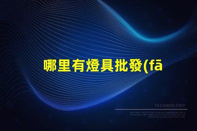 哪里有燈具批發(fā)市場(chǎng)揭示燈具采購的理想地點(diǎn)