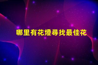 哪里有花燈尋找最佳花燈展覽地點的秘密