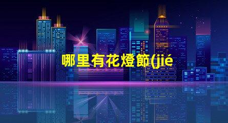 哪里有花燈節(jié)探索全國最佳花燈節(jié)去處