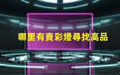 哪里有賣彩燈尋找高品質彩燈的最佳渠道