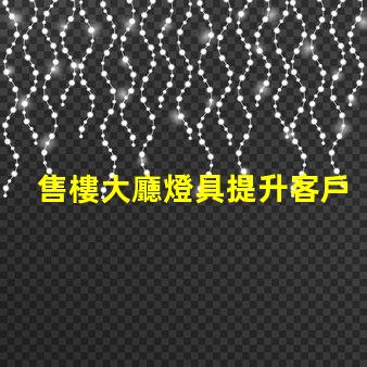 售樓大廳燈具提升客戶體驗(yàn)的照明解決方案