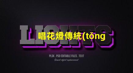 唱花燈傳統(tǒng)民俗藝術(shù)的魅力與傳承