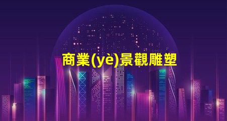 商業(yè)景觀雕塑提升企業(yè)形象的藝術表現(xiàn)