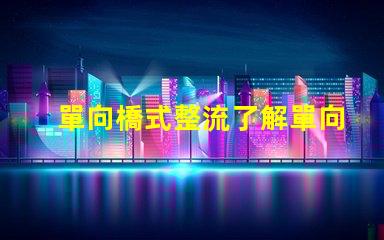 單向橋式整流了解單向橋式整流的核心優(yōu)勢