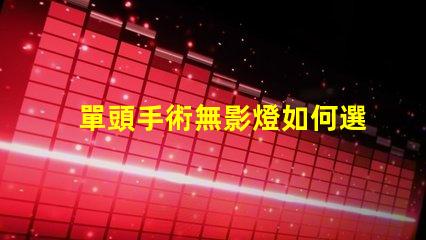 單頭手術無影燈如何選擇最佳手術照明設備