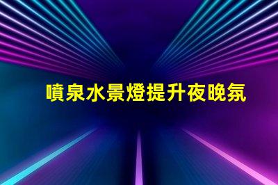噴泉水景燈提升夜晚氛圍的絕佳選擇