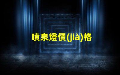 噴泉燈價(jià)格揭示不同品牌與規(guī)格的價(jià)格差異