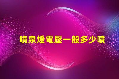 噴泉燈電壓一般多少噴泉燈電壓標(biāo)準(zhǔn)與選擇指南
