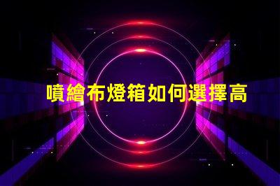 噴繪布燈箱如何選擇高效的噴繪布燈箱以提升品牌曝光