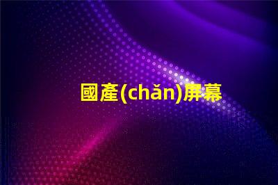 國產(chǎn)屏幕探索高性價比國產(chǎn)屏幕的潛力