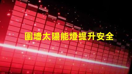 圍墻太陽能燈提升安全與美觀的完美選擇