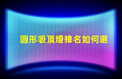 圓形吸頂燈排名如何選擇最優(yōu)質(zhì)的吸頂燈以提升空間氛圍