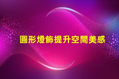 圓形燈飾提升空間美感的理想選擇