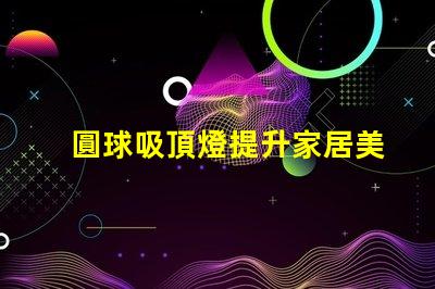 圓球吸頂燈提升家居美感的照明解決方案,您了解嗎