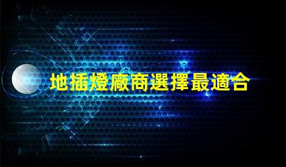 地插燈廠商選擇最適合您的合作伙伴