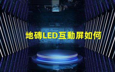 地磚LED互動屏如何提升商業(yè)空間吸引力探索地磚LED互動屏的創(chuàng)新應用