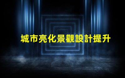 城市亮化景觀設計提升夜間美感的關鍵策略