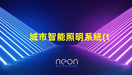 城市智能照明系統(tǒng)提升城市夜間安全和美觀的關(guān)鍵技術(shù)
