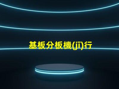 基板分板機(jī)行業(yè)調(diào)研報(bào)告深入分析市場趨勢與未來機(jī)遇