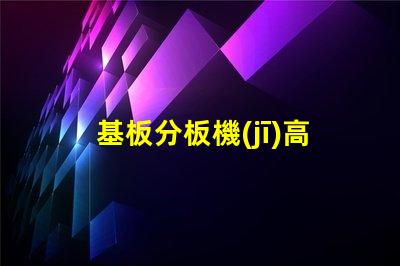 基板分板機(jī)高效分板技術(shù)揭秘,你還在等什么