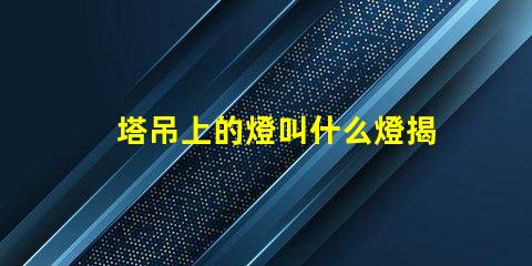 塔吊上的燈叫什么燈揭秘塔吊照明燈具的核心功能