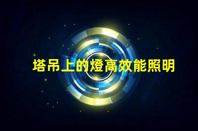 塔吊上的燈高效能照明解決方案的關(guān)鍵