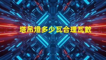 塔吊燈多少瓦合理瓦數(shù)選擇指南
