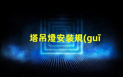 塔吊燈安裝規(guī)范標(biāo)準(zhǔn)揭秘塔吊燈安裝的關(guān)鍵標(biāo)準(zhǔn)與要求