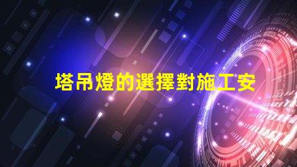 塔吊燈的選擇對施工安全有多重要施工安全與塔吊燈的密切關(guān)系