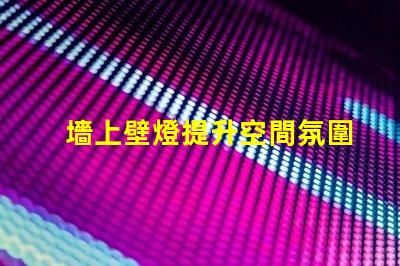 墻上壁燈提升空間氛圍的理想選擇