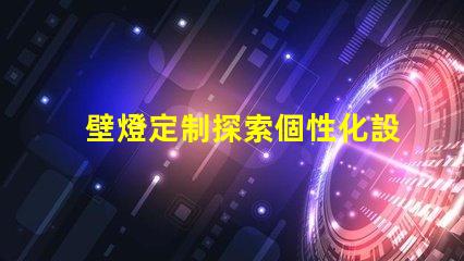 壁燈定制探索個性化設(shè)計的無限可能性
