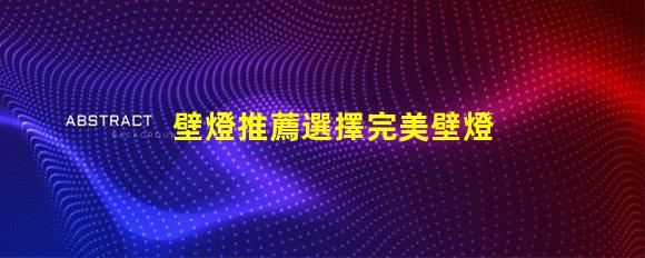 壁燈推薦選擇完美壁燈的關(guān)鍵要素是什么