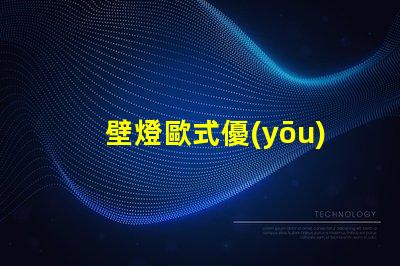 壁燈歐式優(yōu)雅設計與現(xiàn)代技術結合的完美選擇