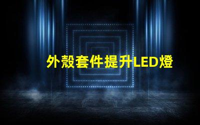 外殼套件提升LED燈具性能的關(guān)鍵配件