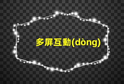 多屏互動(dòng)快速獲取多屏互動(dòng)技術(shù)的指南