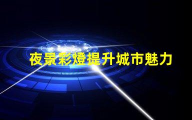 夜景彩燈提升城市魅力的必備設(shè)施
